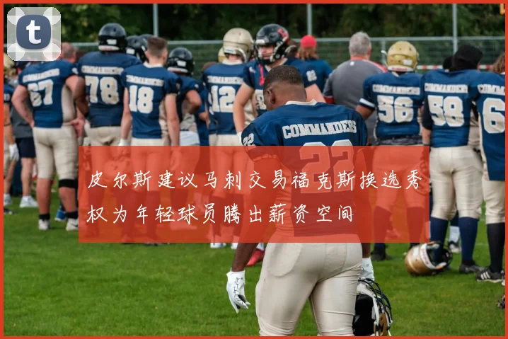 皮尔斯建议马刺交易福克斯换选秀权为年轻球员腾出薪资空间