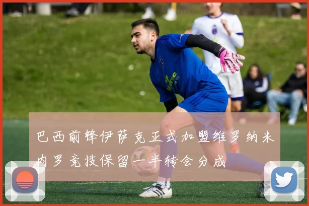 巴西前锋伊萨克正式加盟维罗纳米内罗竞技保留一半转会分成