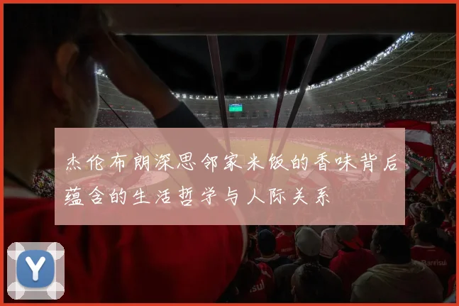 杰伦布朗深思邻家米饭的香味背后蕴含的生活哲学与人际关系
