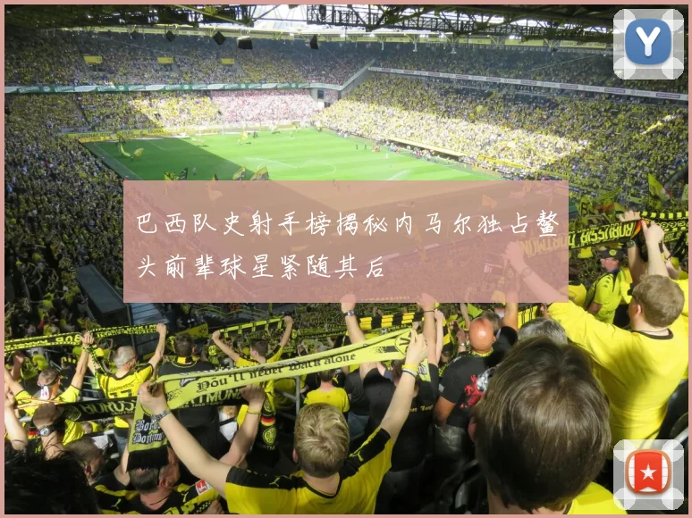 巴西队史射手榜揭秘内马尔独占鳌头前辈球星紧随其后