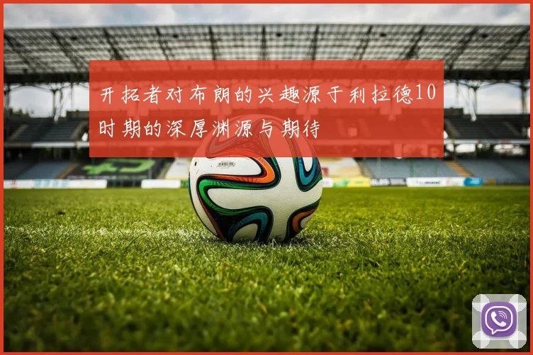 开拓者对布朗的兴趣源于利拉德10时期的深厚渊源与期待