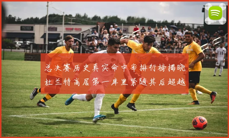 总决赛历史真实命中率排行榜揭晓杜兰特高居第一库里紧随其后超越奥尼尔