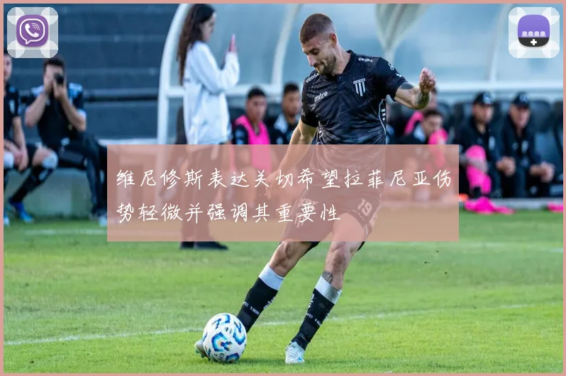 维尼修斯表达关切希望拉菲尼亚伤势轻微并强调其重要性