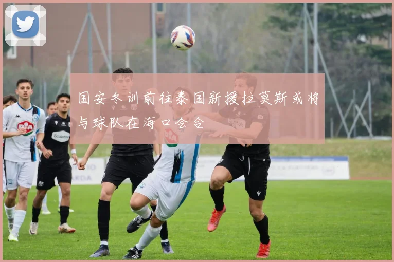 国安冬训前往泰国新援拉莫斯或将与球队在海口会合