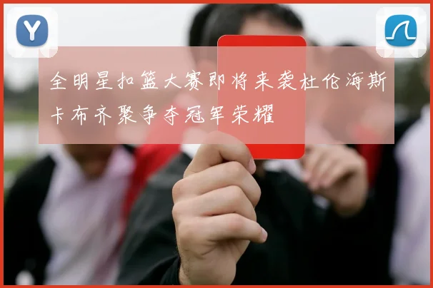 全明星扣篮大赛即将来袭杜伦海斯卡布齐聚争夺冠军荣耀
