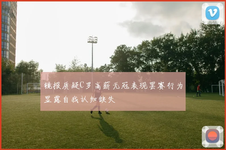 镜报质疑C罗高薪无冠表现罢赛行为显露自我认知缺失