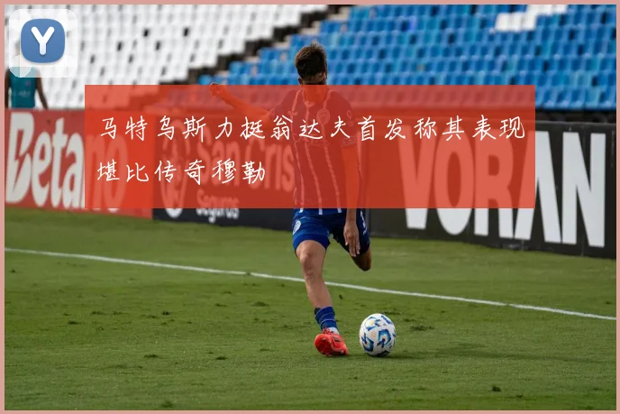 马特乌斯力挺翁达夫首发称其表现堪比传奇穆勒