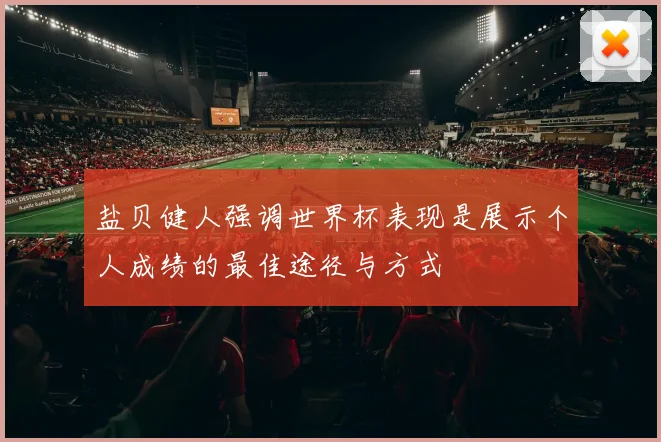 盐贝健人强调世界杯表现是展示个人成绩的最佳途径与方式