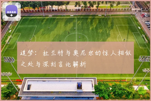 追梦：杜兰特与奥尼尔的惊人相似之处与深刻言论解析