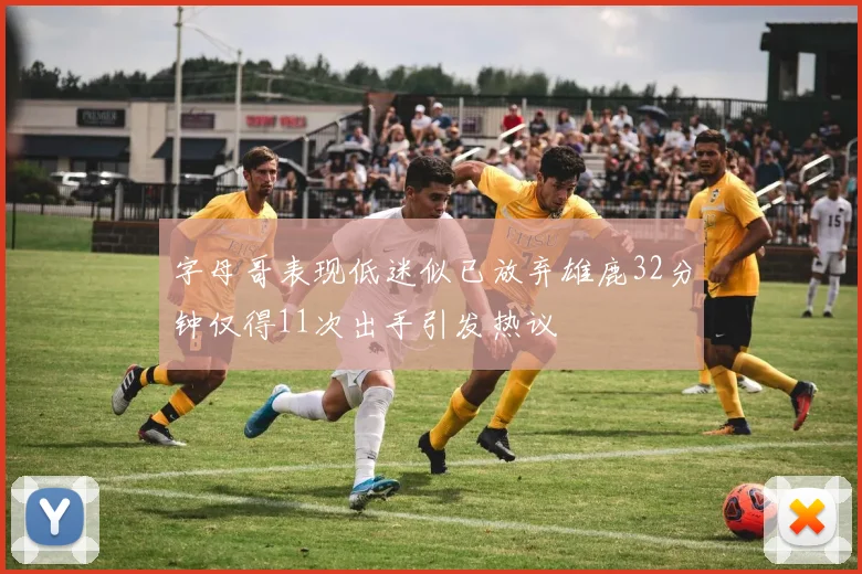 字母哥表现低迷似已放弃雄鹿32分钟仅得11次出手引发热议