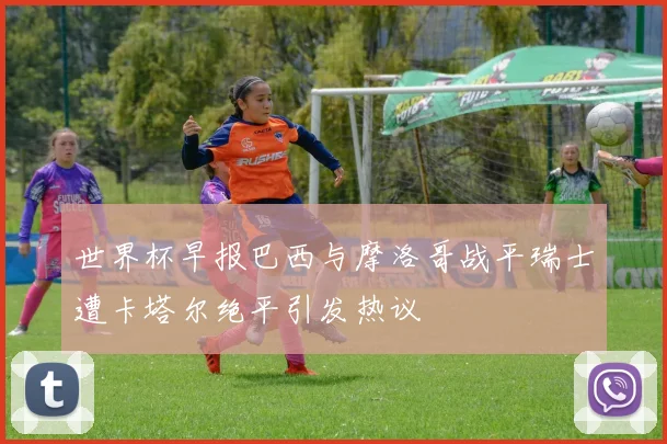 世界杯早报巴西与摩洛哥战平瑞士遭卡塔尔绝平引发热议