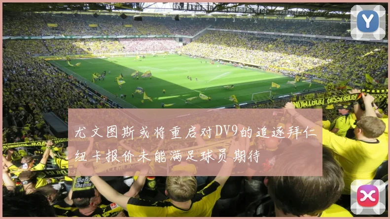 尤文图斯或将重启对DV9的追逐拜仁纽卡报价未能满足球员期待