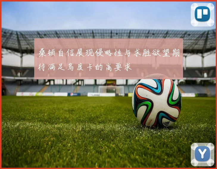 桑顿自信展现侵略性与求胜欲望期待满足乌度卡的高要求