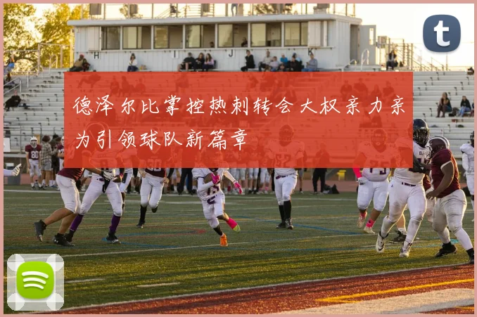 德泽尔比掌控热刺转会大权亲力亲为引领球队新篇章